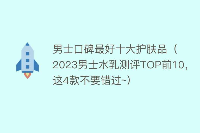 男士口碑最好十大护肤品（2023男士水乳测评TOP前10，这4款不要错过~） 