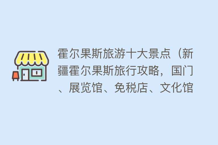 霍尔果斯旅游十大景点（新疆霍尔果斯旅行攻略，国门、展览馆、免税店、文化馆都不能错过） 