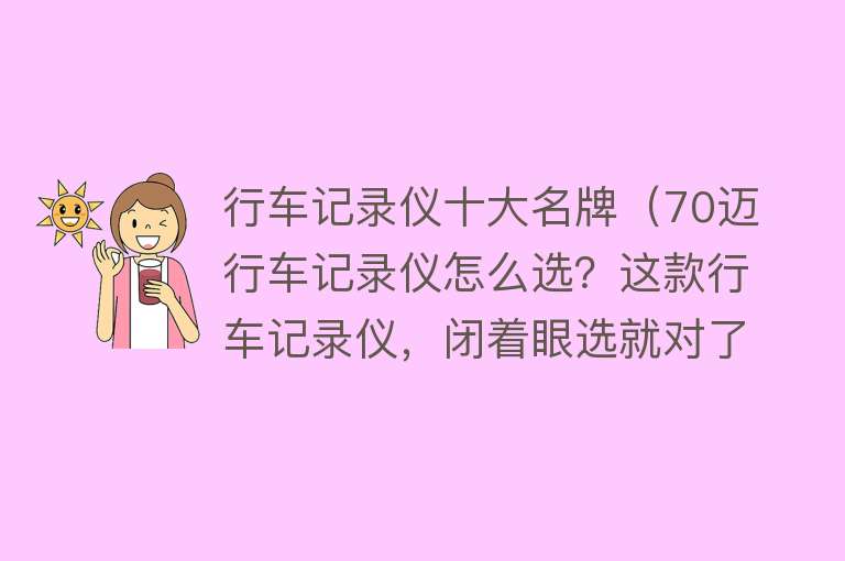 行车记录仪十大名牌（70迈行车记录仪怎么选？这款行车记录仪，闭着眼选就对了） 