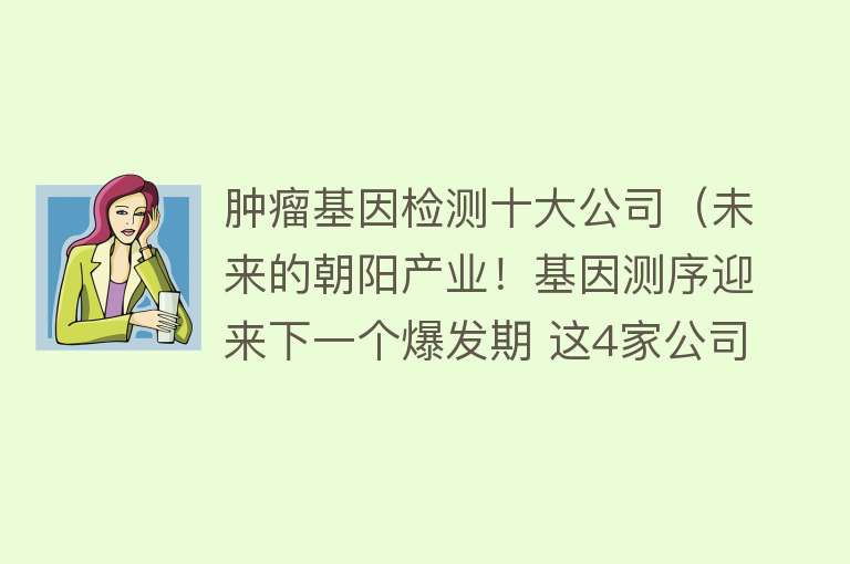 肿瘤基因检测十大公司（未来的朝阳产业！基因测序迎来下一个爆发期 这4家公司将翻十倍？）