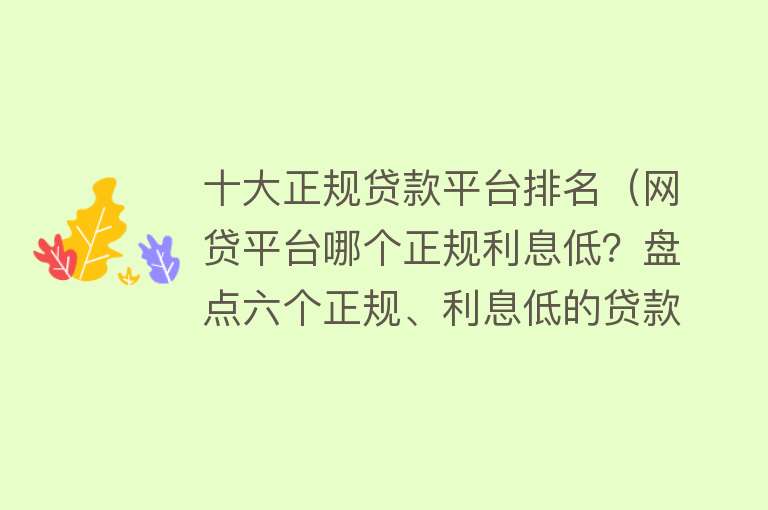 十大正规贷款平台排名（网贷平台哪个正规利息低？盘点六个正规、利息低的贷款平台） 