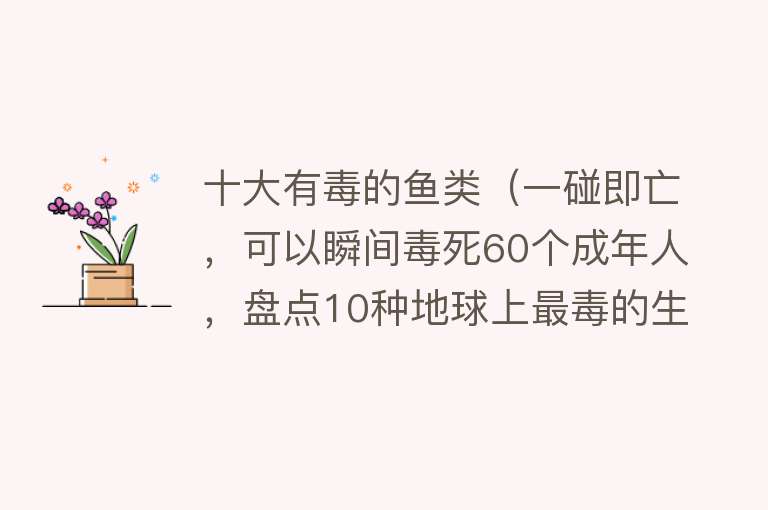 十大有毒的鱼类（一碰即亡，可以瞬间毒死60个成年人，盘点10种地球上最毒的生物）