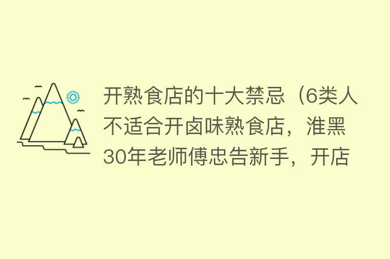 开熟食店的十大禁忌（6类人不适合开卤味熟食店，淮黑30年老师傅忠告新手，开店需谨慎） 