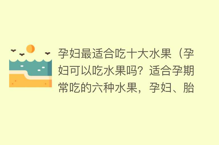 孕妇最适合吃十大水果（孕妇可以吃水果吗？适合孕期常吃的六种水果，孕妇、胎儿都需要）