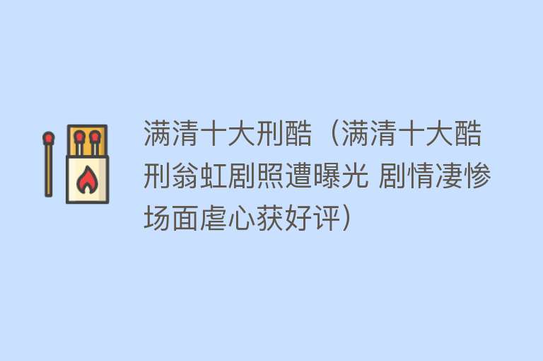 满清十大刑酷（满清十大酷刑翁虹剧照遭曝光 剧情凄惨场面虐心获好评） 