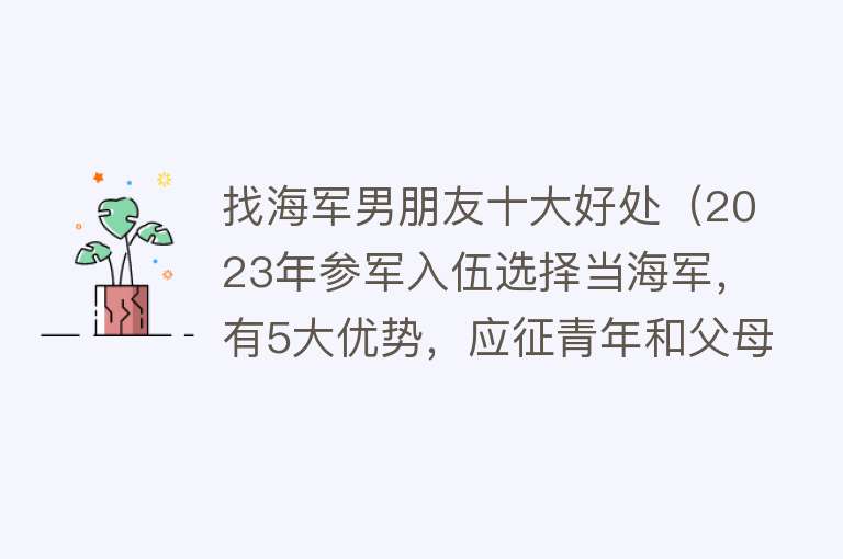 找海军男朋友十大好处（2023年参军入伍选择当海军，有5大优势，应征青年和父母须知） 