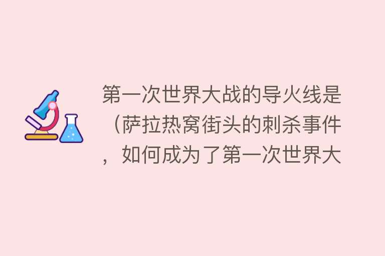 第一次世界大战的导火线是（萨拉热窝街头的刺杀事件，如何成为了第一次世界大战的导火索？）