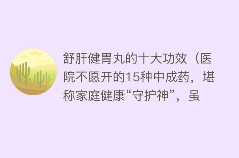 舒肝健胃丸的十大功效（医院不愿开的15种中成药，堪称家庭健康“守护神”，虽不贵但好用） 