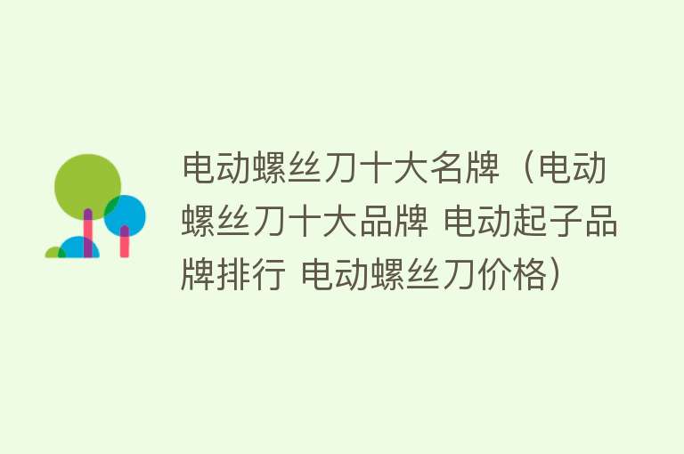 电动螺丝刀十大名牌（电动螺丝刀十大品牌 电动起子品牌排行 电动螺丝刀价格） 