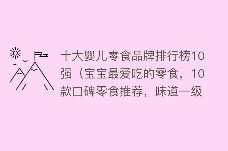 十大婴儿零食品牌排行榜10强（宝宝最爱吃的零食，10款口碑零食推荐，味道一级棒！）