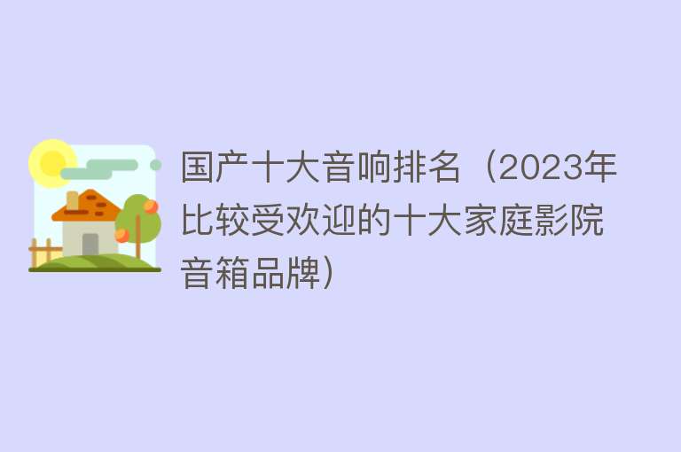 国产十大音响排名（2023年比较受欢迎的十大家庭影院音箱品牌） 