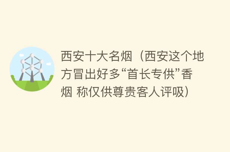 西安十大名烟（西安这个地方冒出好多“首长专供”香烟 称仅供尊贵客人评吸）