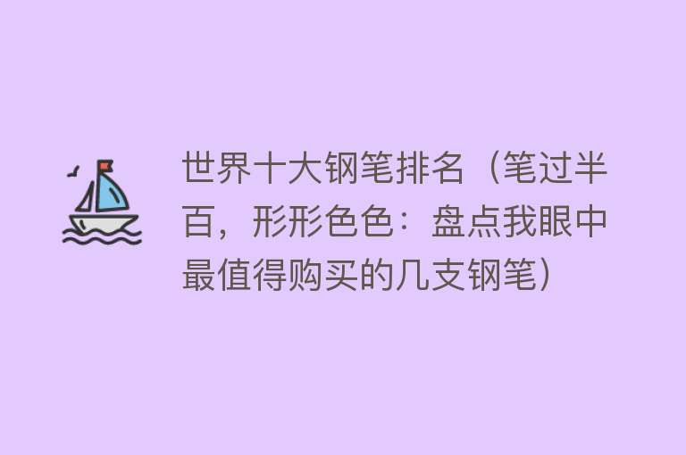 世界十大钢笔排名（笔过半百，形形色色：盘点我眼中最值得购买的几支钢笔）