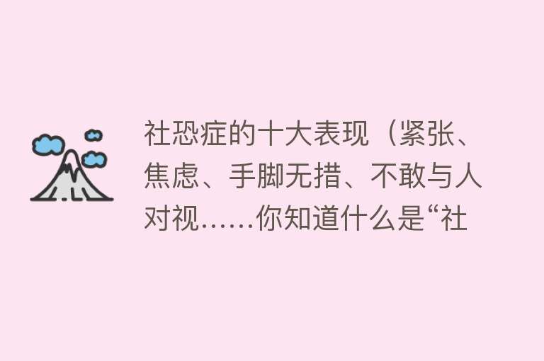 社恐症的十大表现（紧张、焦虑、手脚无措、不敢与人对视……你知道什么是“社恐”吗？） 