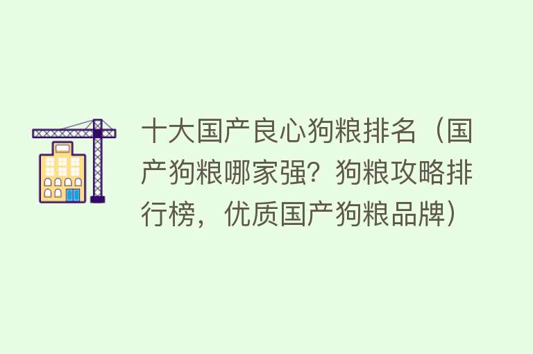 十大国产良心狗粮排名（国产狗粮哪家强？狗粮攻略排行榜，优质国产狗粮品牌） 