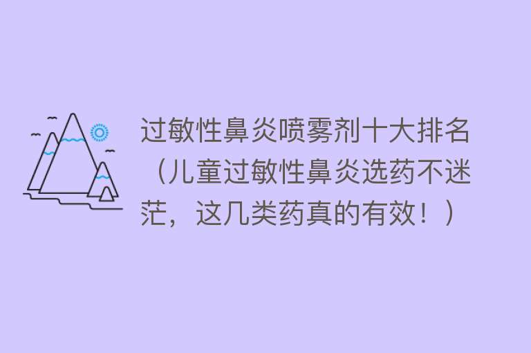 过敏性鼻炎喷雾剂十大排名（儿童过敏性鼻炎选药不迷茫，这几类药真的有效！） 