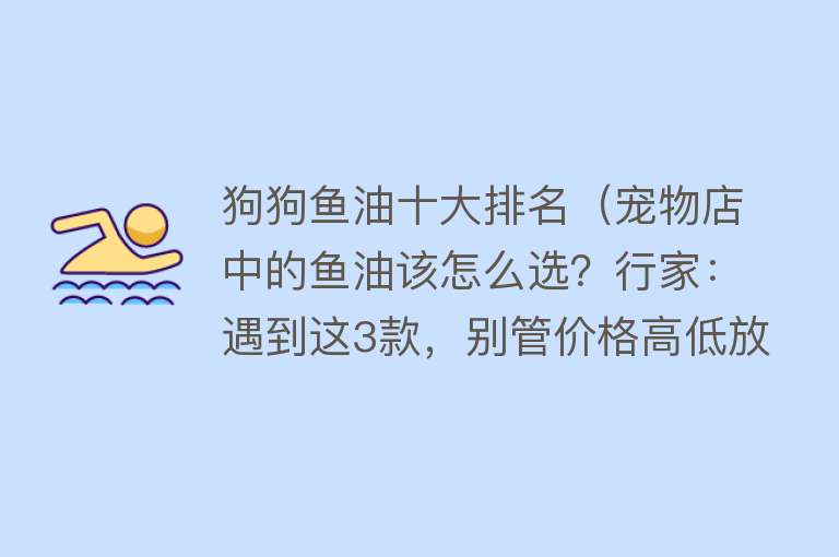 狗狗鱼油十大排名（宠物店中的鱼油该怎么选？行家：遇到这3款，别管价格高低放心喂）