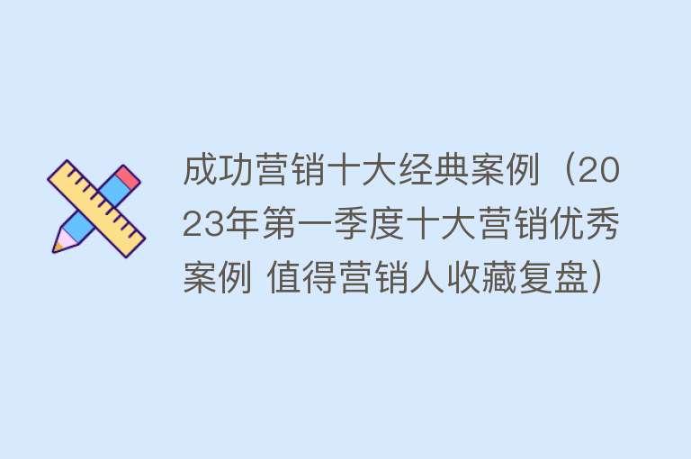 成功营销十大经典案例（2023年第一季度十大营销优秀案例 值得营销人收藏复盘）