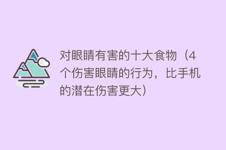 对眼睛有害的十大食物（4 个伤害眼睛的行为，比手机的潜在伤害更大） 