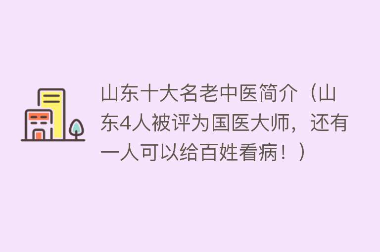 山东十大名老中医简介（山东4人被评为国医大师，还有一人可以给百姓看病！）