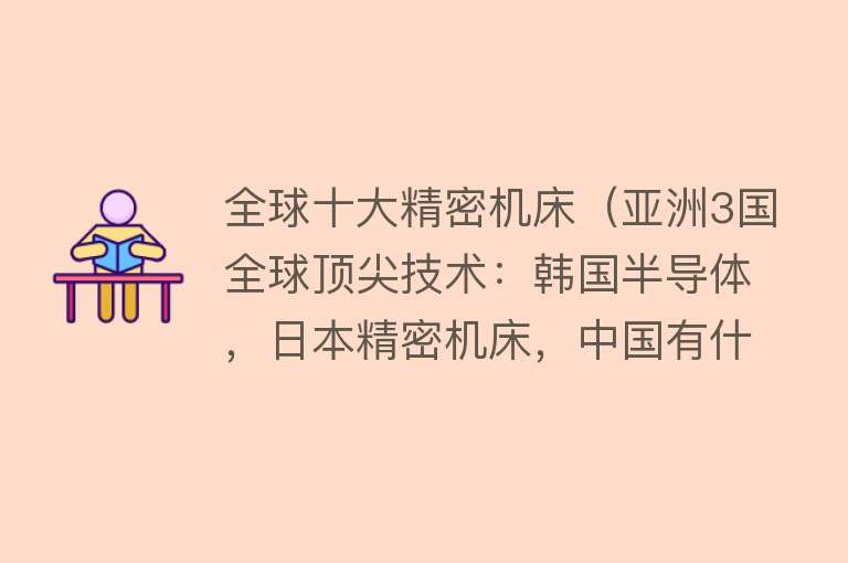 全球十大精密机床（亚洲3国全球顶尖技术：韩国半导体，日本精密机床，中国有什么？）