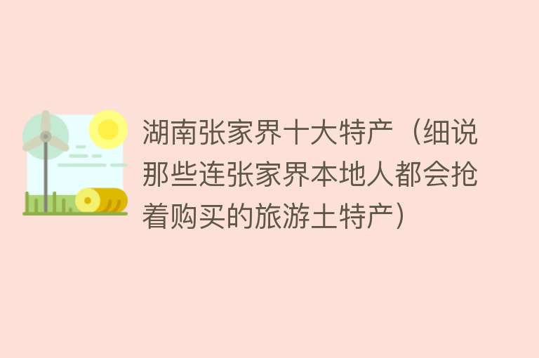 湖南张家界十大特产（细说那些连张家界本地人都会抢着购买的旅游土特产） 