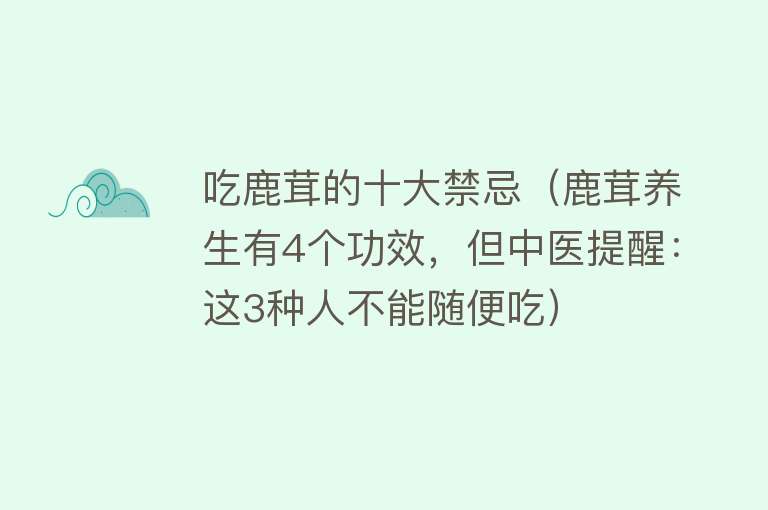 吃鹿茸的十大禁忌（鹿茸养生有4个功效，但中医提醒：这3种人不能随便吃）