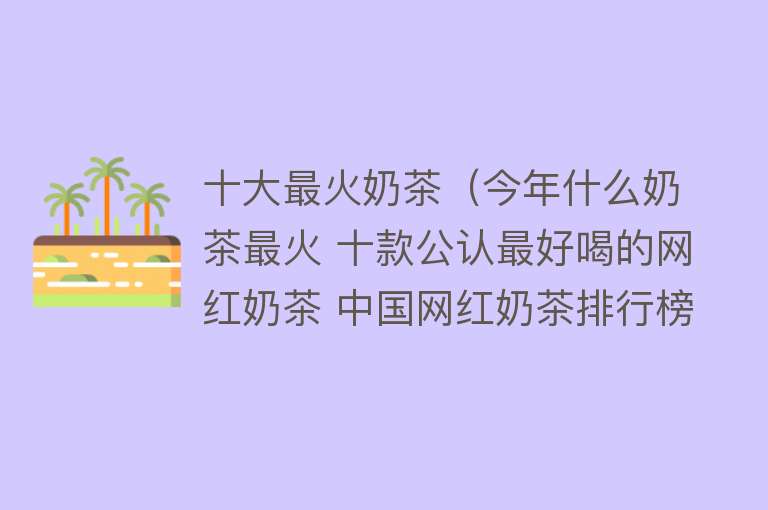 十大最火奶茶（今年什么奶茶最火 十款公认最好喝的网红奶茶 中国网红奶茶排行榜） 