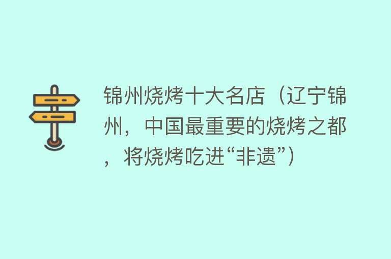 锦州烧烤十大名店（辽宁锦州，中国最重要的烧烤之都，将烧烤吃进“非遗”）