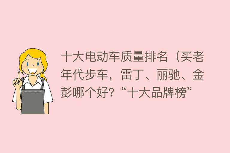 十大电动车质量排名（买老年代步车，雷丁、丽驰、金彭哪个好？“十大品牌榜”给出答案） 