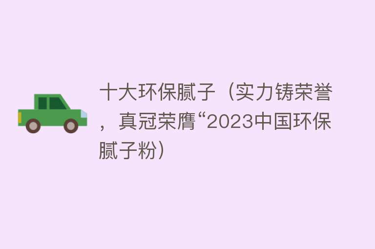 十大环保腻子（实力铸荣誉，真冠荣膺“2023中国环保腻子粉）