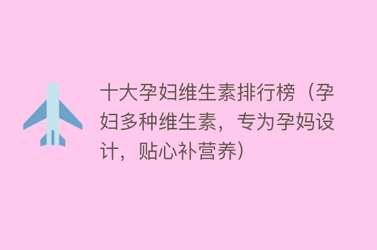 十大孕妇维生素排行榜（孕妇多种维生素，专为孕妈设计，贴心补营养） 