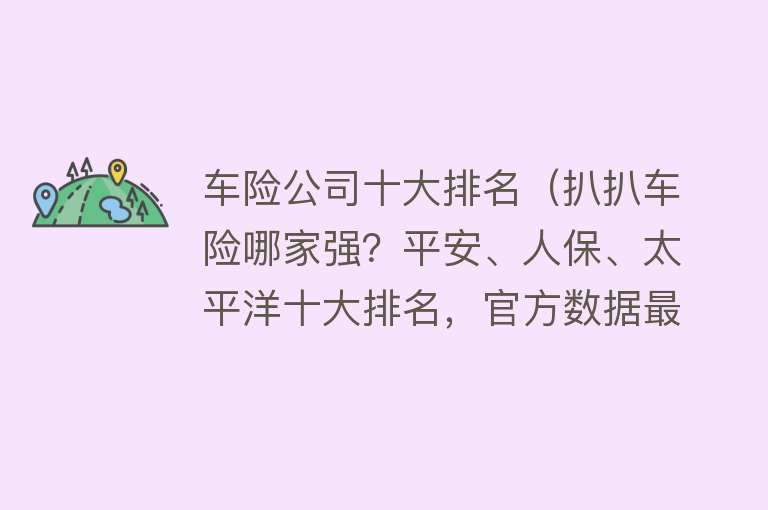 车险公司十大排名（扒扒车险哪家强？平安、人保、太平洋十大排名，官方数据最新公布） 