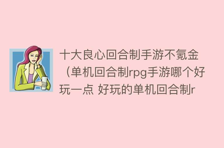 十大良心回合制手游不氪金（单机回合制rpg手游哪个好玩一点 好玩的单机回合制rpg手游排行榜） 