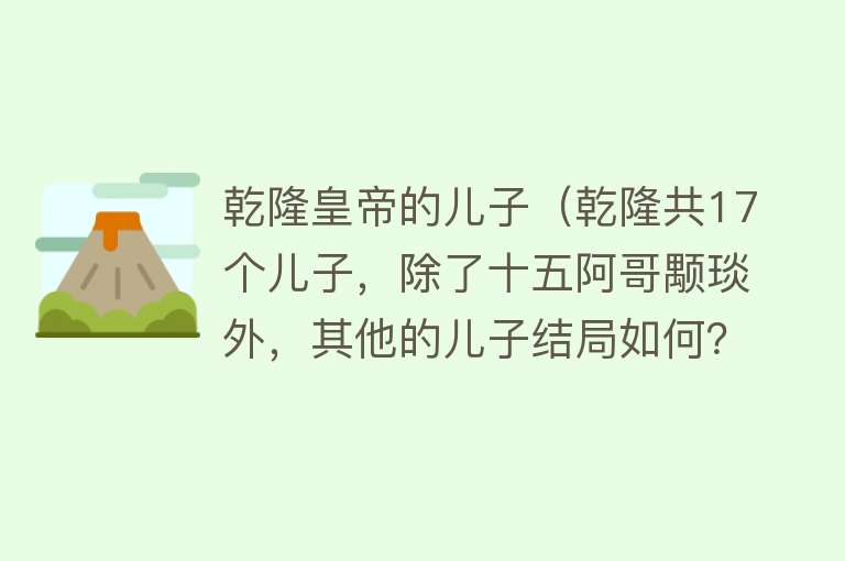 乾隆皇帝的儿子（乾隆共17个儿子，除了十五阿哥颙琰外，其他的儿子结局如何？）