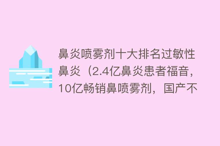 鼻炎喷雾剂十大排名过敏性鼻炎（2.4亿鼻炎患者福音，10亿畅销鼻喷雾剂，国产不输进口！）