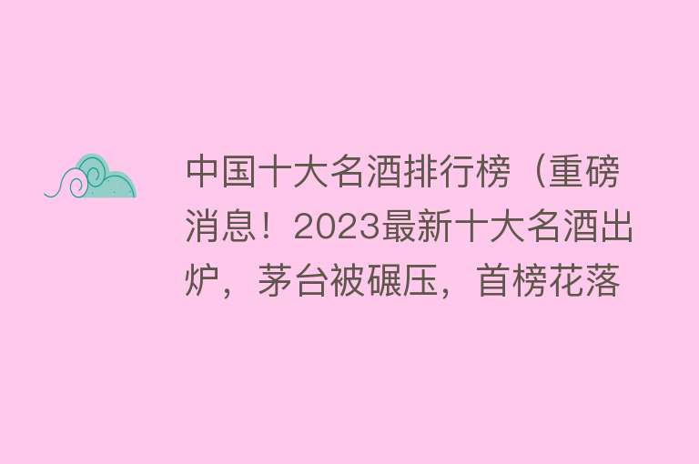 中国十大名酒排行榜（重磅消息！2023最新十大名酒出炉，茅台被碾压，首榜花落谁家？）