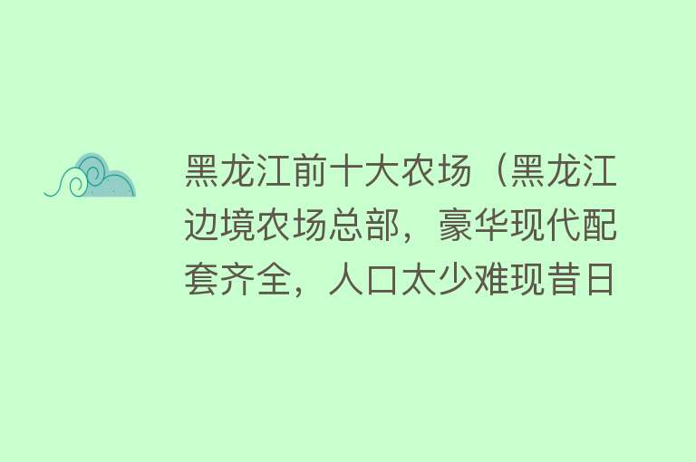 黑龙江前十大农场（黑龙江边境农场总部，豪华现代配套齐全，人口太少难现昔日辉煌）