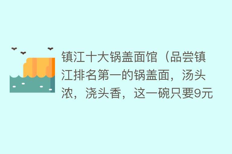 镇江十大锅盖面馆（品尝镇江排名第一的锅盖面，汤头浓，浇头香，这一碗只要9元钱） 