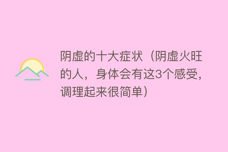 阴虚的十大症状（阴虚火旺的人，身体会有这3个感受，调理起来很简单）