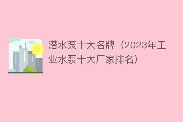 潜水泵十大名牌（2023年工业水泵十大厂家排名）