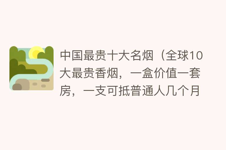 中国最贵十大名烟（全球10大最贵香烟，一盒价值一套房，一支可抵普通人几个月的工资） 