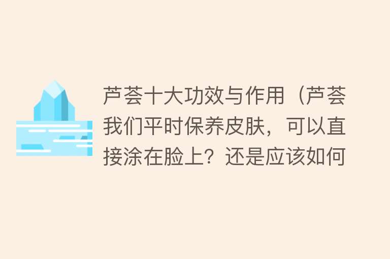 芦荟十大功效与作用（芦荟我们平时保养皮肤，可以直接涂在脸上？还是应该如何呢？）