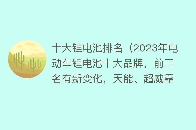 十大锂电池排名（2023年电动车锂电池十大品牌，前三名有新变化，天能、超威靠后！）