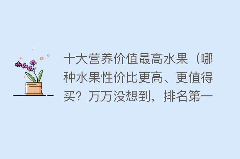 十大营养价值最高水果（哪种水果性价比更高、更值得买？万万没想到，排名第一的是它......）