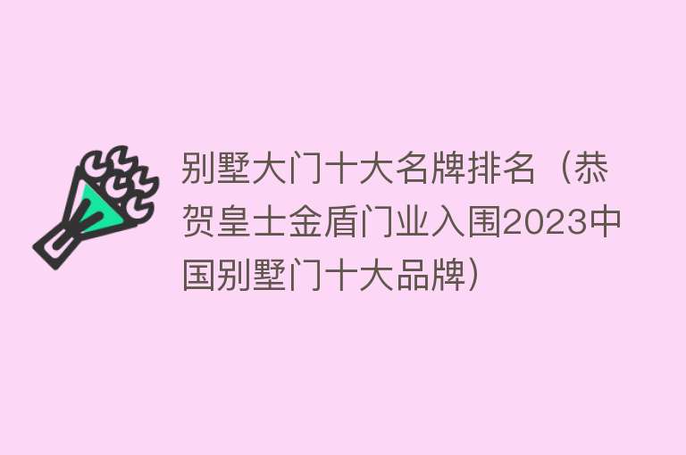 别墅大门十大名牌排名（恭贺皇士金盾门业入围2023中国别墅门十大品牌）