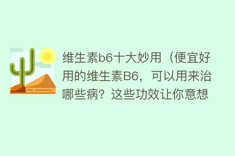 维生素b6十大妙用（便宜好用的维生素B6，可以用来治哪些病？这些功效让你意想不到） 