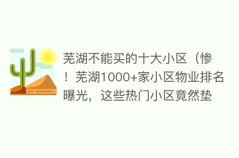 芜湖不能买的十大小区（惨！芜湖1000+家小区物业排名曝光，这些热门小区竟然垫底？）