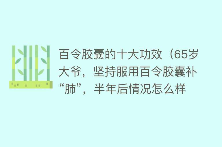 百令胶囊的十大功效（65岁大爷，坚持服用百令胶囊补“肺”，半年后情况怎么样？） 