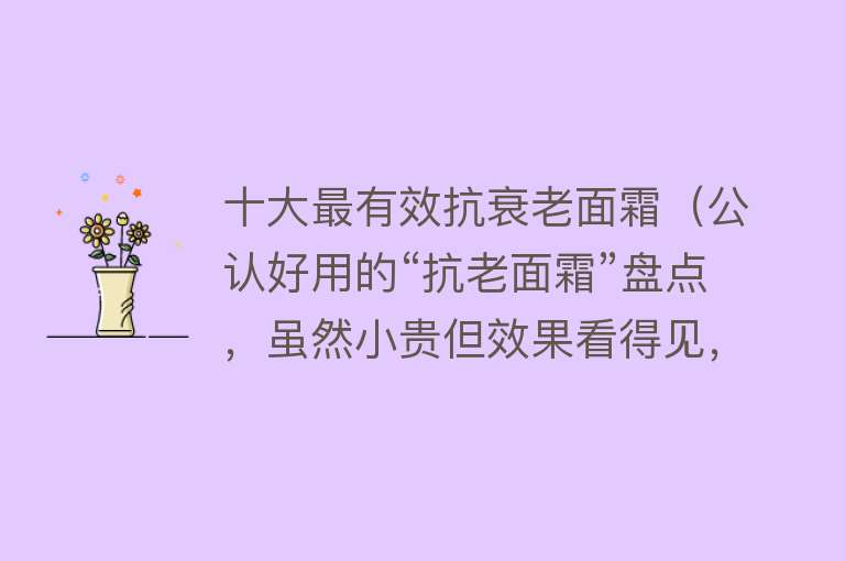 十大最有效抗衰老面霜（公认好用的“抗老面霜”盘点，虽然小贵但效果看得见，建议尝试）